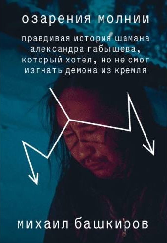 Озарения молнии. Правдивая история шамана Александра Габышева, который хотел, но не смог изгнать демона из Кремля